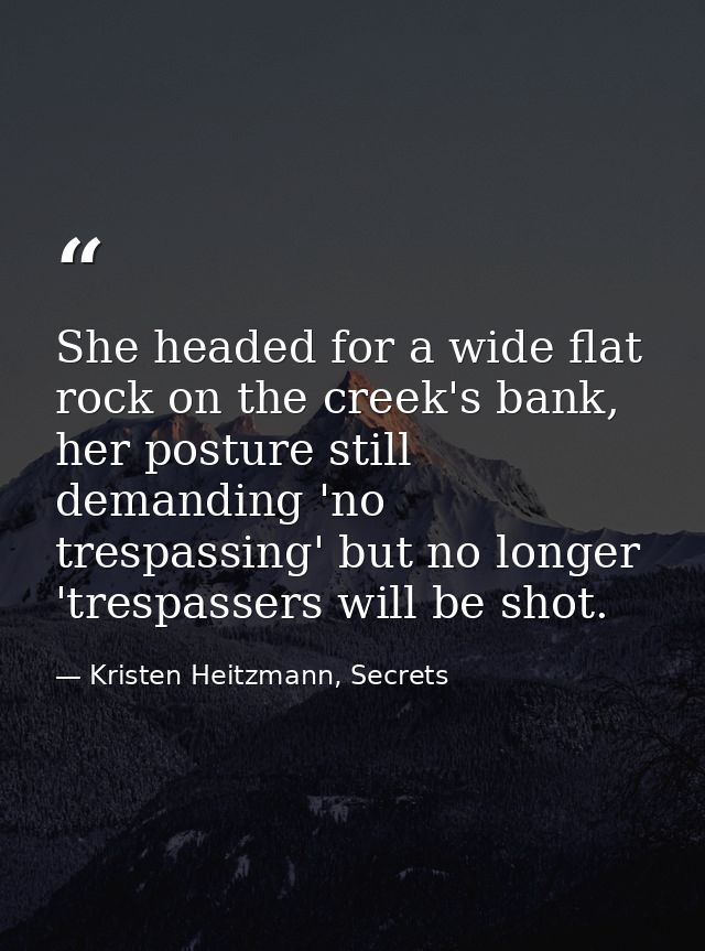 She headed for a wide flat rock on the creek's bank, her posture still demanding 'no trespassing' but no longer 'trespas — Kristen Heitzmann, Secrets