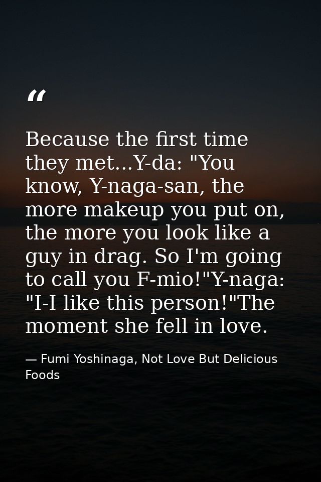 Because the first time they met...Y-da: "You know, Y-naga-san, the more makeup you put on, the more you look like a guy  — Fumi Yoshinaga, Not Love But Delicious Foods