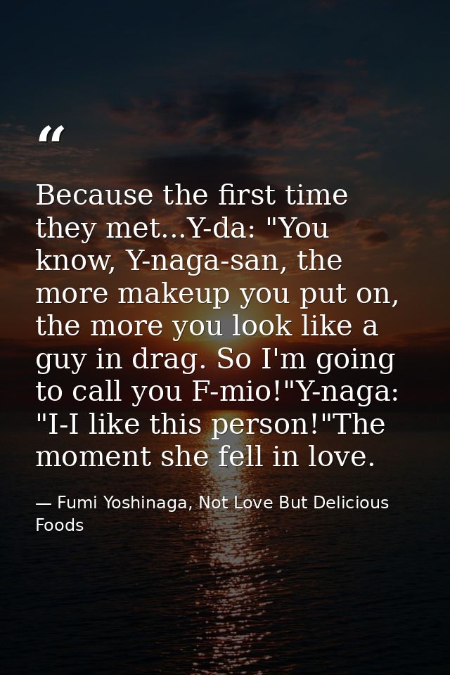 Because the first time they met...Y-da: "You know, Y-naga-san, the more makeup you put on, the more you look like a guy  — Fumi Yoshinaga, Not Love But Delicious Foods