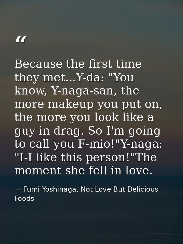 Because the first time they met...Y-da: "You know, Y-naga-san, the more makeup you put on, the more you look like a guy  — Fumi Yoshinaga, Not Love But Delicious Foods