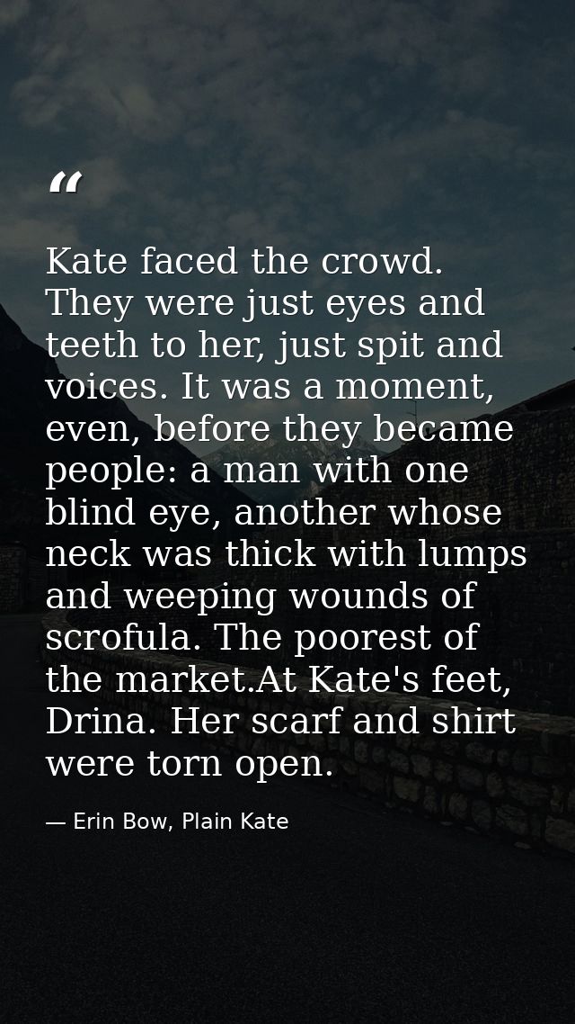 Kate faced the crowd. They were just eyes and teeth to her, just spit and voices. It was a moment, even, before they bec — Erin Bow, Plain Kate