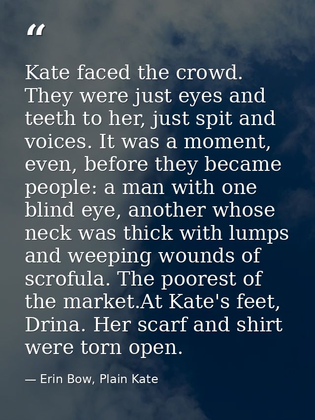 Kate faced the crowd. They were just eyes and teeth to her, just spit and voices. It was a moment, even, before they bec — Erin Bow, Plain Kate