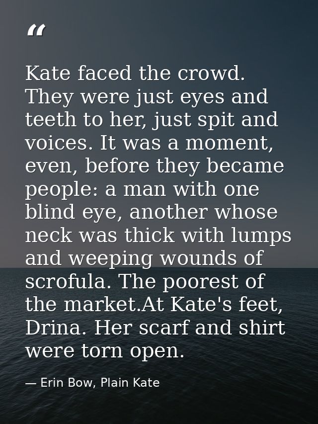 Kate faced the crowd. They were just eyes and teeth to her, just spit and voices. It was a moment, even, before they bec — Erin Bow, Plain Kate