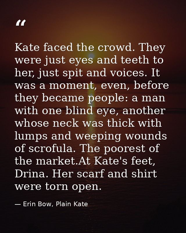Kate faced the crowd. They were just eyes and teeth to her, just spit and voices. It was a moment, even, before they bec — Erin Bow, Plain Kate