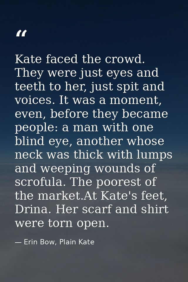 Kate faced the crowd. They were just eyes and teeth to her, just spit and voices. It was a moment, even, before they bec — Erin Bow, Plain Kate