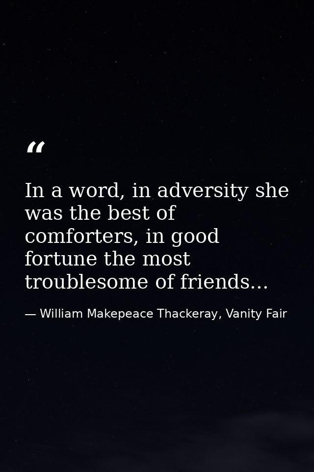 In a word, in adversity she was the best of comforters, in good fortune the most troublesome of friends... — William Makepeace Thackeray, Vanity Fair