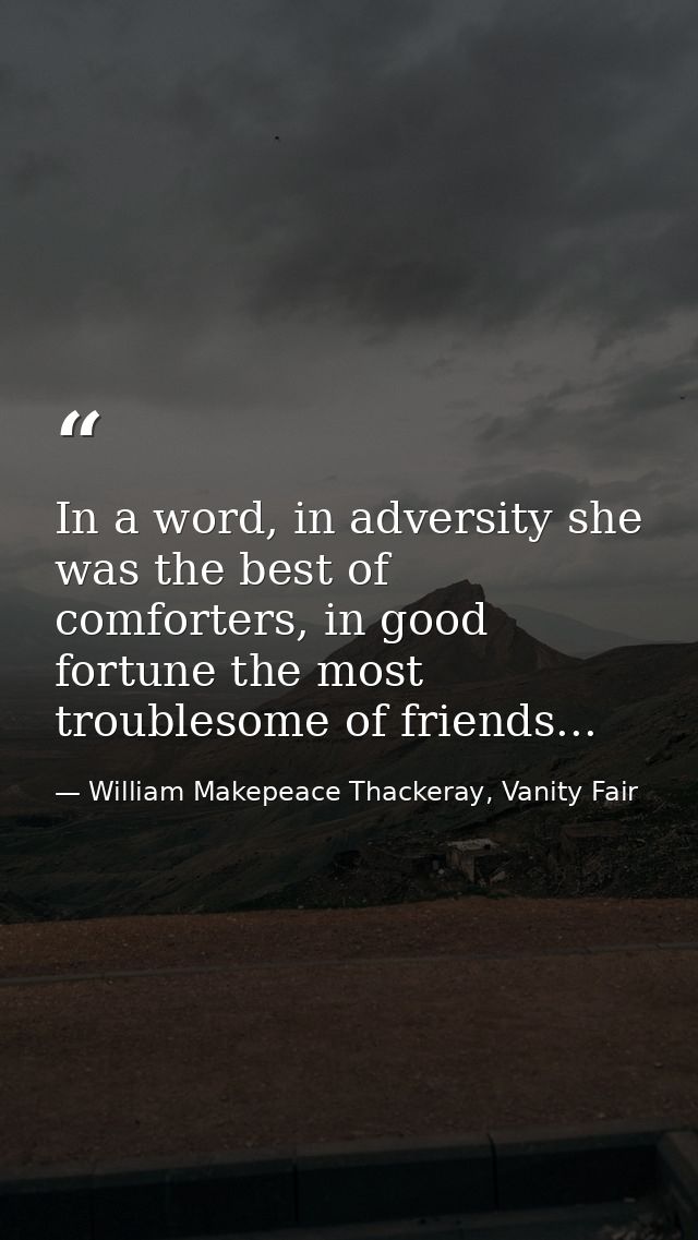 In a word, in adversity she was the best of comforters, in good fortune the most troublesome of friends... — William Makepeace Thackeray, Vanity Fair