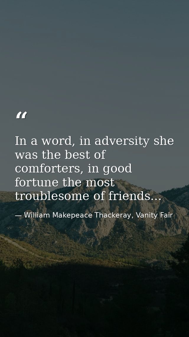 In a word, in adversity she was the best of comforters, in good fortune the most troublesome of friends... — William Makepeace Thackeray, Vanity Fair