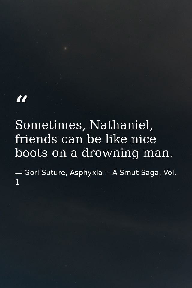 Sometimes, Nathaniel, friends can be like nice boots on a drowning man. — Gori Suture, Asphyxia -- A Smut Saga, Vol. 1