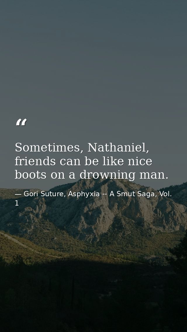 Sometimes, Nathaniel, friends can be like nice boots on a drowning man. — Gori Suture, Asphyxia -- A Smut Saga, Vol. 1