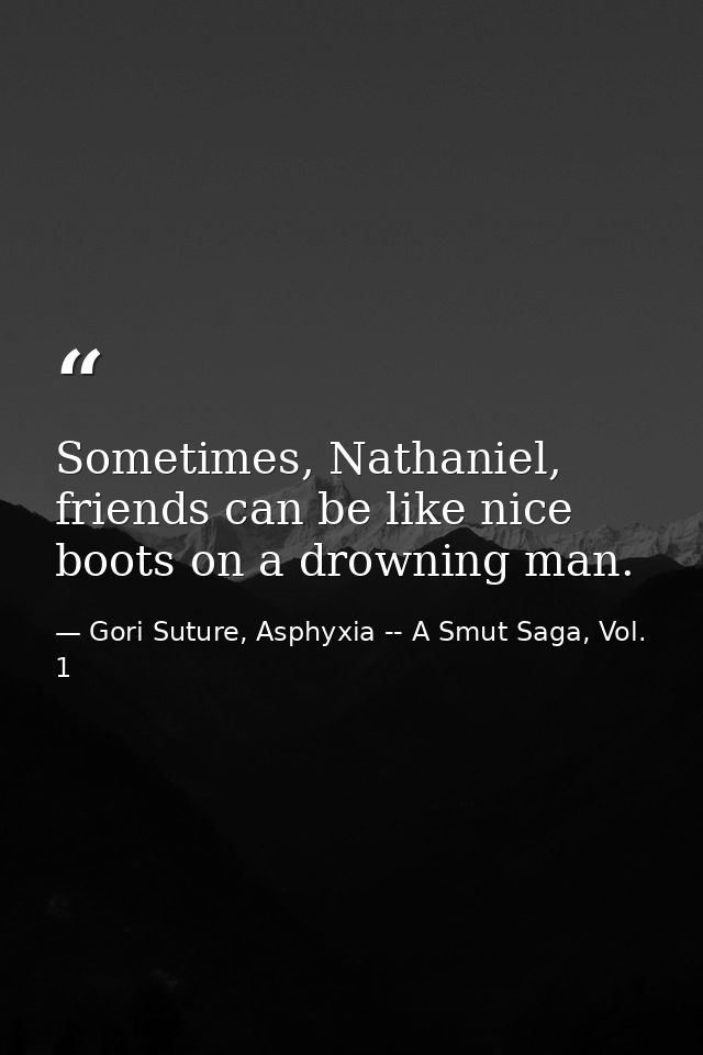 Sometimes, Nathaniel, friends can be like nice boots on a drowning man. — Gori Suture, Asphyxia -- A Smut Saga, Vol. 1