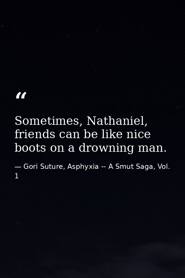 Sometimes, Nathaniel, friends can be like nice boots on a drowning man. — Gori Suture, Asphyxia -- A Smut Saga, Vol. 1