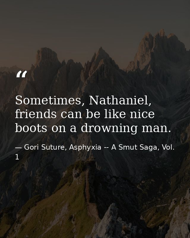 Sometimes, Nathaniel, friends can be like nice boots on a drowning man. — Gori Suture, Asphyxia -- A Smut Saga, Vol. 1