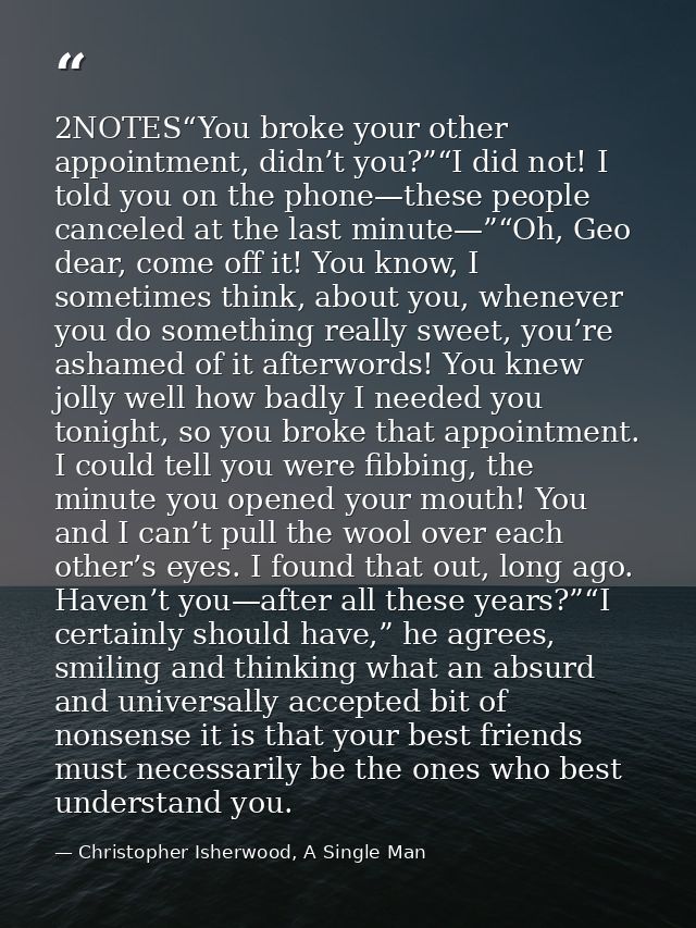 2NOTES“You broke your other appointment, didn’t you?”“I did not! I told you on the phone—these people canceled at the la — Christopher Isherwood, A Single Man