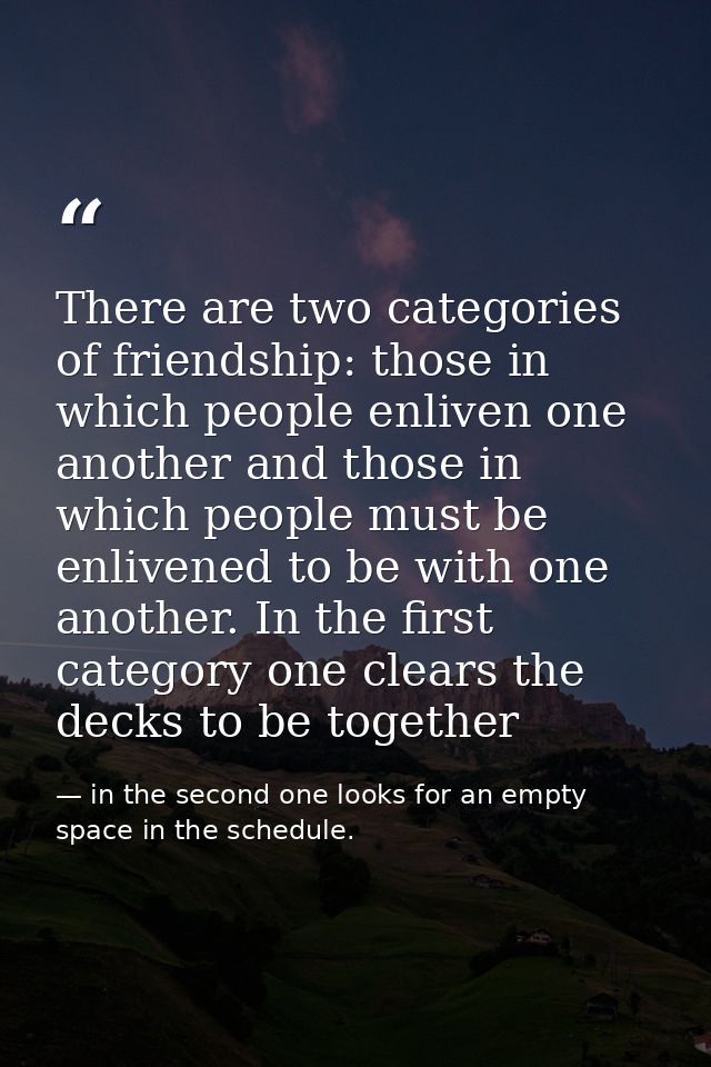 There are two categories of friendship: those in which people enliven one another and those in which people must be enli — in the second one looks for an empty space in the schedule.