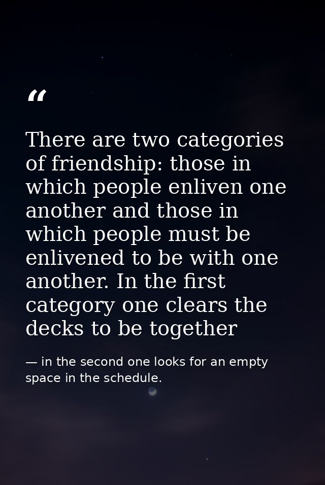 There are two categories of friendship: those in which people enliven one another and those in which people must be enli — in the second one looks for an empty space in the schedule.