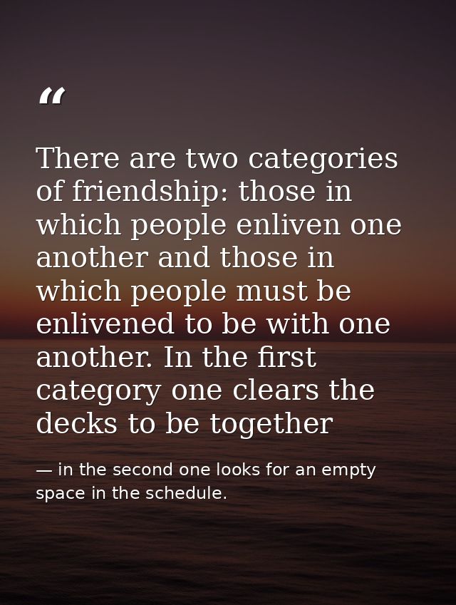 There are two categories of friendship: those in which people enliven one another and those in which people must be enli — in the second one looks for an empty space in the schedule.