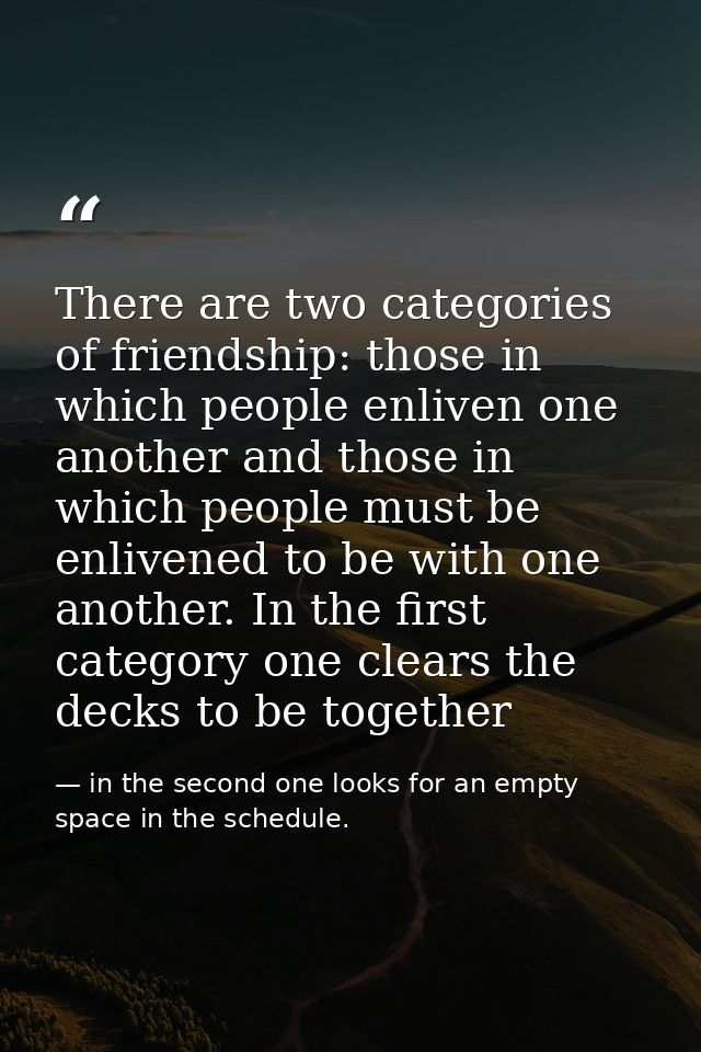 There are two categories of friendship: those in which people enliven one another and those in which people must be enli — in the second one looks for an empty space in the schedule.