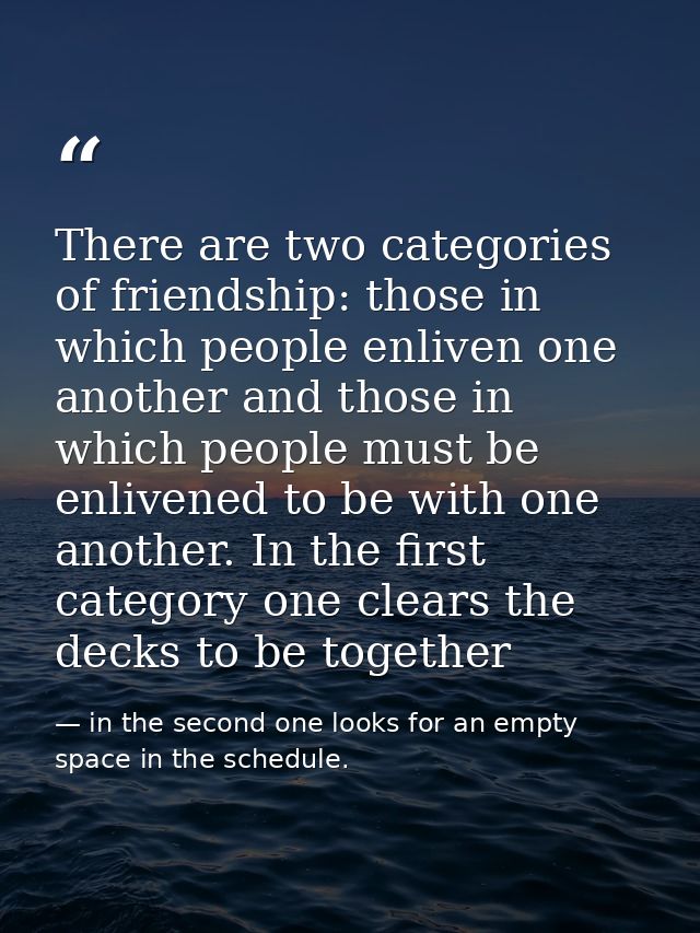 There are two categories of friendship: those in which people enliven one another and those in which people must be enli — in the second one looks for an empty space in the schedule.