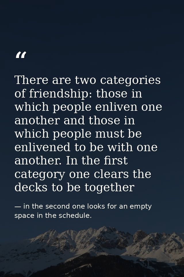 There are two categories of friendship: those in which people enliven one another and those in which people must be enli — in the second one looks for an empty space in the schedule.