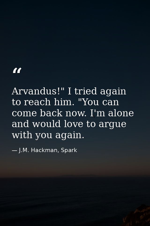 Arvandus!" I tried again to reach him. "You can come back now. I'm alone and would love to argue with you again. — J.M. Hackman, Spark
