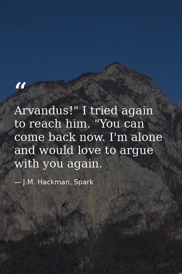 Arvandus!" I tried again to reach him. "You can come back now. I'm alone and would love to argue with you again. — J.M. Hackman, Spark
