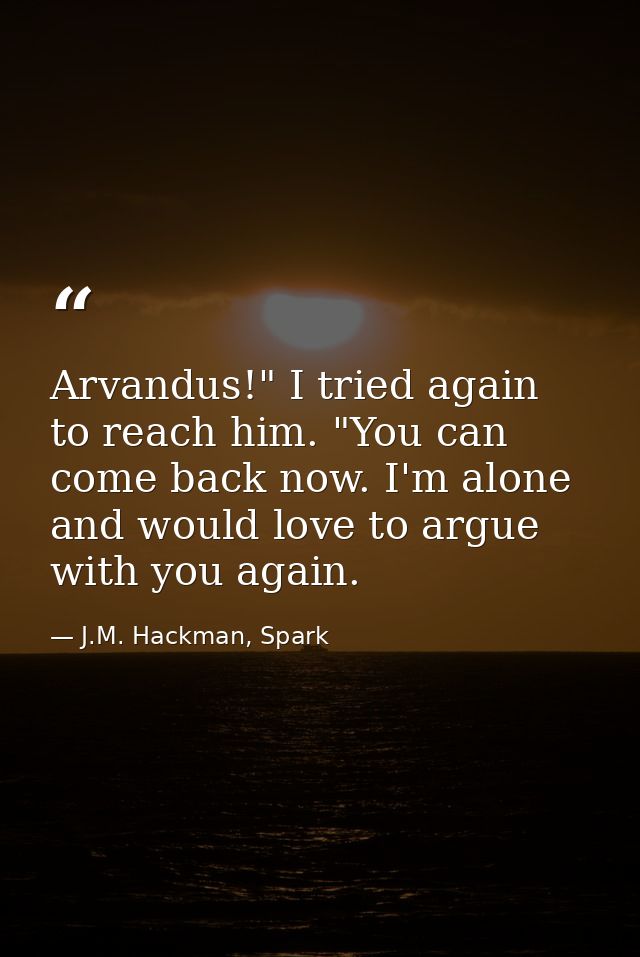 Arvandus!" I tried again to reach him. "You can come back now. I'm alone and would love to argue with you again. — J.M. Hackman, Spark