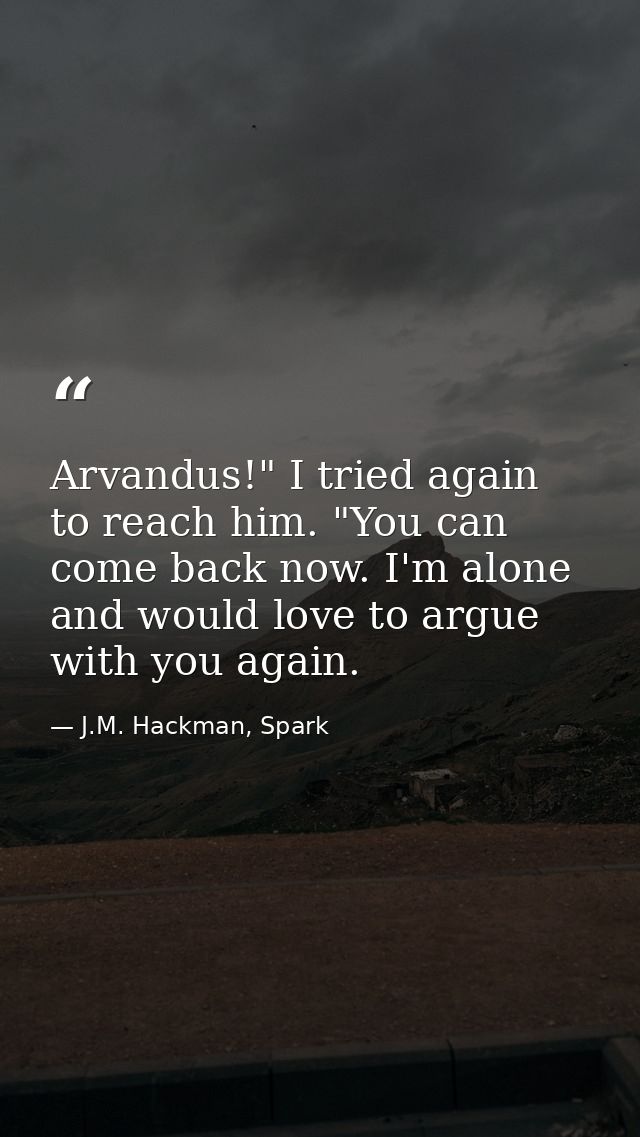 Arvandus!" I tried again to reach him. "You can come back now. I'm alone and would love to argue with you again. — J.M. Hackman, Spark