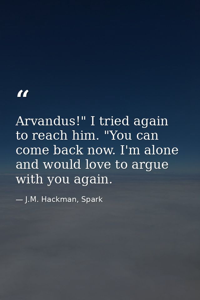 Arvandus!" I tried again to reach him. "You can come back now. I'm alone and would love to argue with you again. — J.M. Hackman, Spark