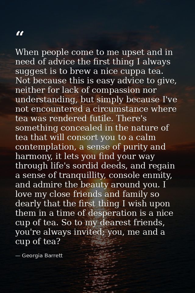 When people come to me upset and in need of advice the first thing I always suggest is to brew a nice cuppa tea. Not bec — Georgia Barrett