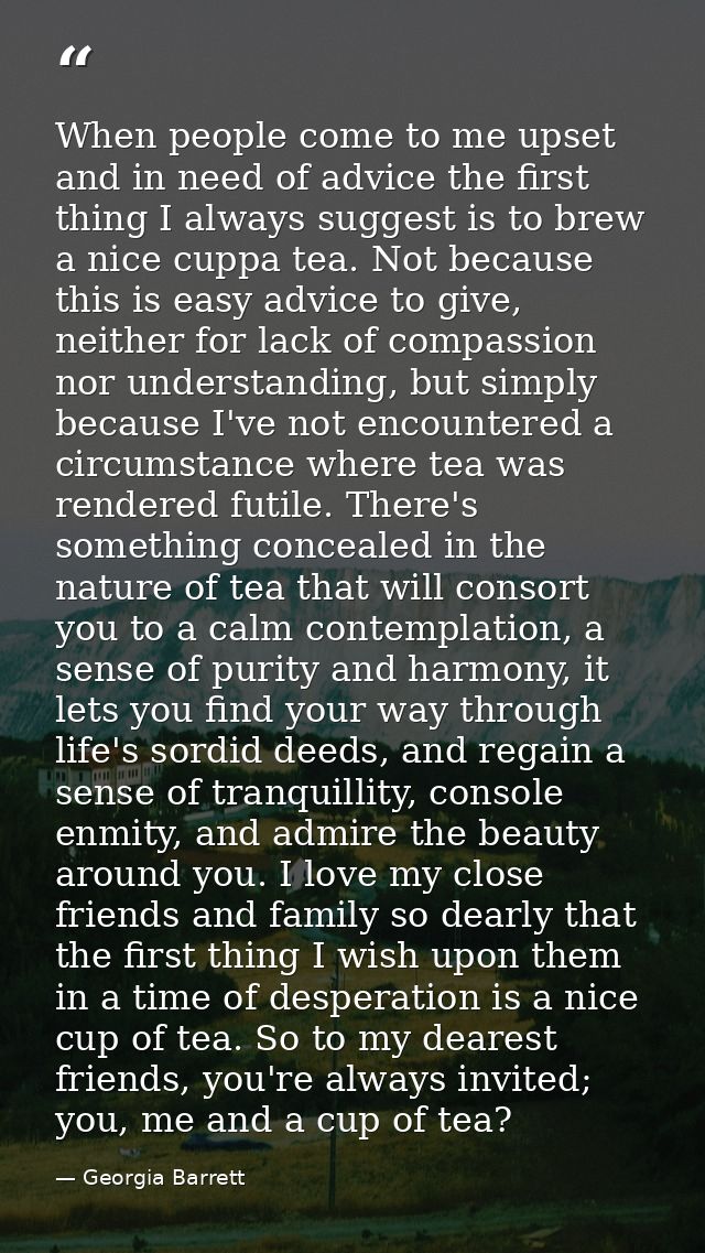 When people come to me upset and in need of advice the first thing I always suggest is to brew a nice cuppa tea. Not bec — Georgia Barrett