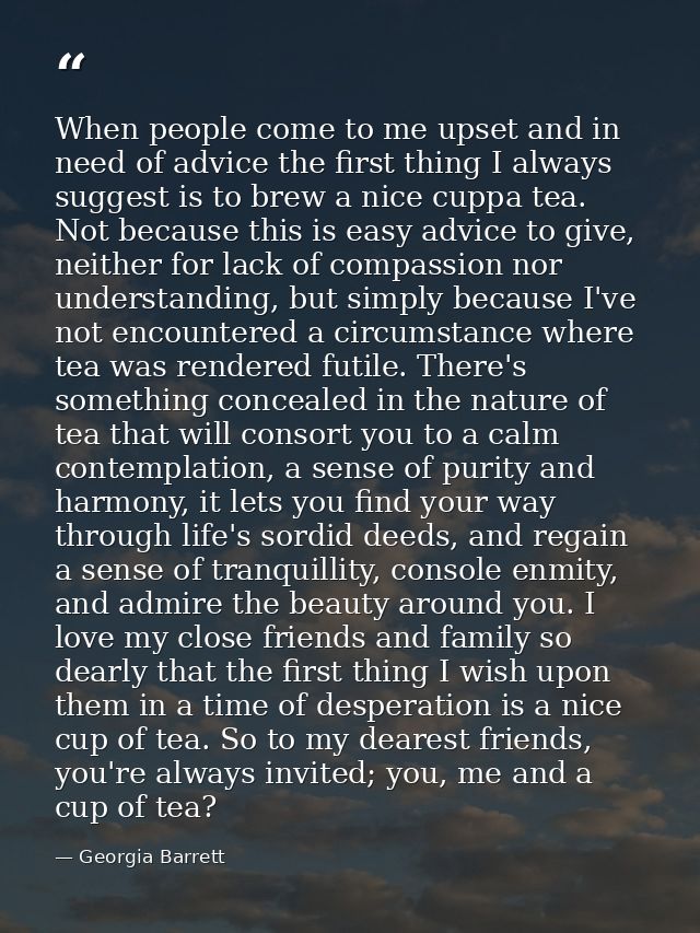 When people come to me upset and in need of advice the first thing I always suggest is to brew a nice cuppa tea. Not bec — Georgia Barrett