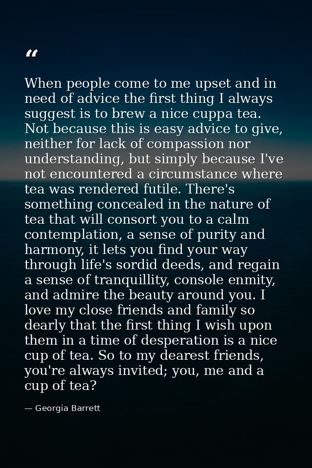 When people come to me upset and in need of advice the first thing I always suggest is to brew a nice cuppa tea. Not bec — Georgia Barrett