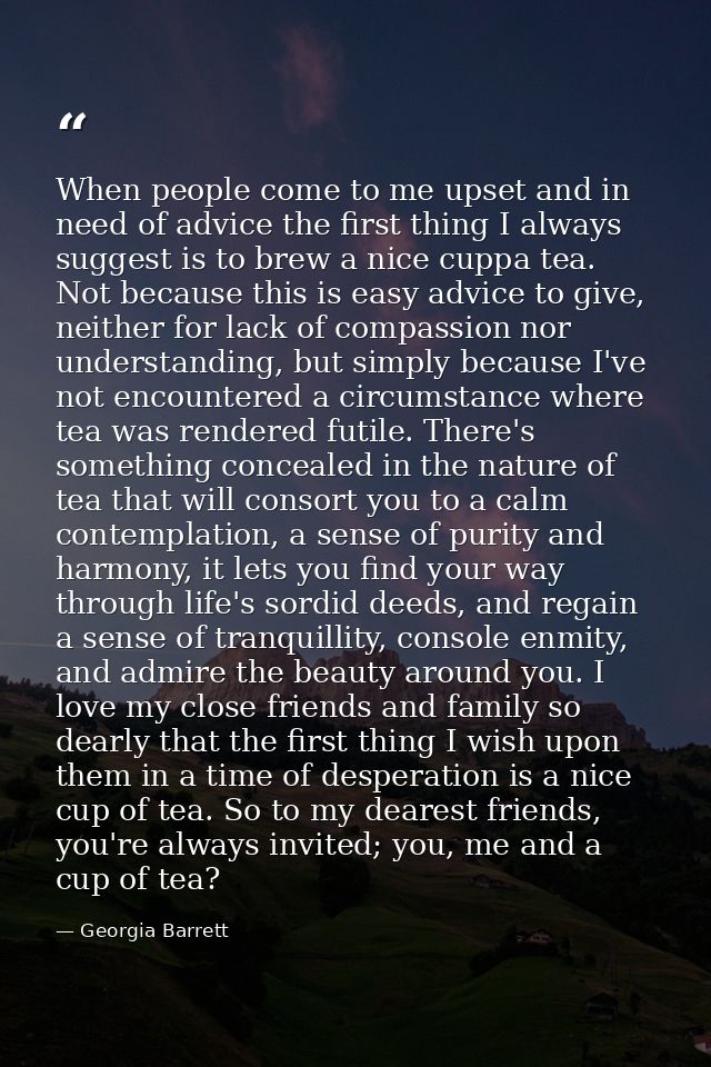 When people come to me upset and in need of advice the first thing I always suggest is to brew a nice cuppa tea. Not bec — Georgia Barrett