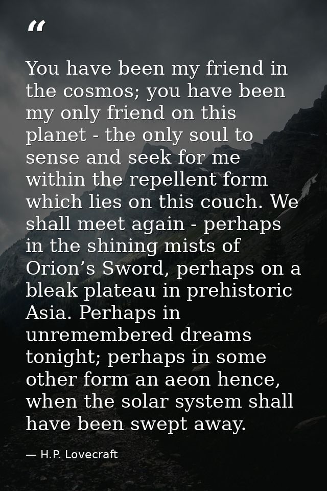 You have been my friend in the cosmos; you have been my only friend on this planet - the only soul to sense and seek for — H.P. Lovecraft
