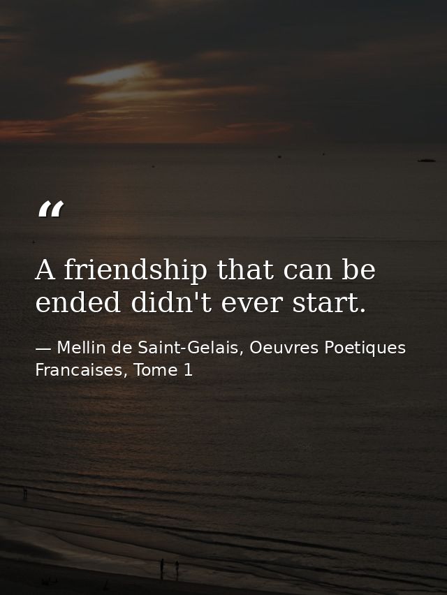A friendship that can be ended didn't ever start. — Mellin de Saint-Gelais, Oeuvres Poetiques Francaises, Tome 1