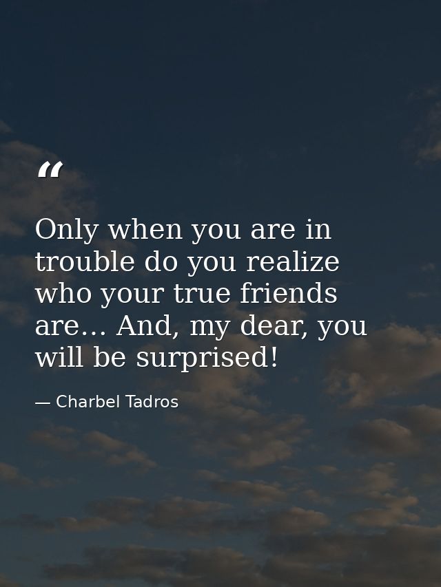 Only when you are in trouble do you realize who your true friends are… And, my dear, you will be surprised! — Charbel Tadros