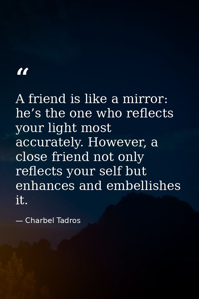 A friend is like a mirror: he’s the one who reflects your light most accurately. However, a close friend not only reflec — Charbel Tadros
