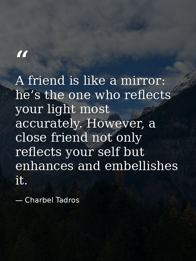 A friend is like a mirror: he’s the one who reflects your light most accurately. However, a close friend not only reflec — Charbel Tadros