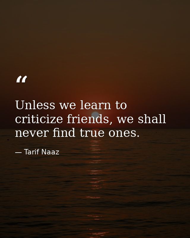 Unless we learn to criticize friends, we shall never find true ones. — Tarif Naaz