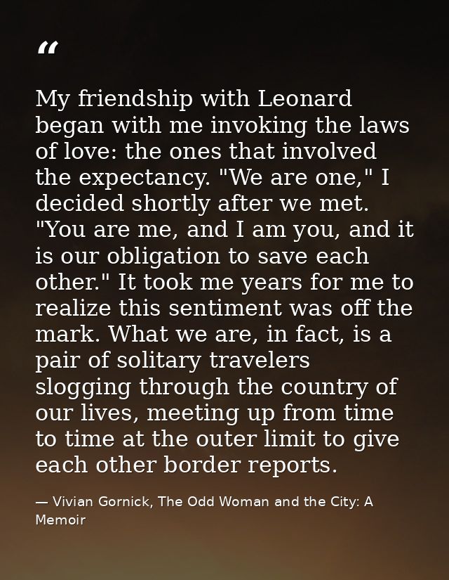 My friendship with Leonard began with me invoking the laws of love: the ones that involved the expectancy. "We are one," — Vivian Gornick, The Odd Woman and the City: A Memoir