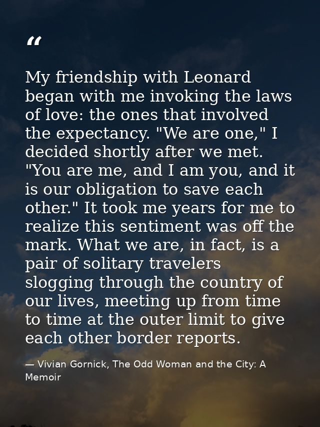 My friendship with Leonard began with me invoking the laws of love: the ones that involved the expectancy. "We are one," — Vivian Gornick, The Odd Woman and the City: A Memoir