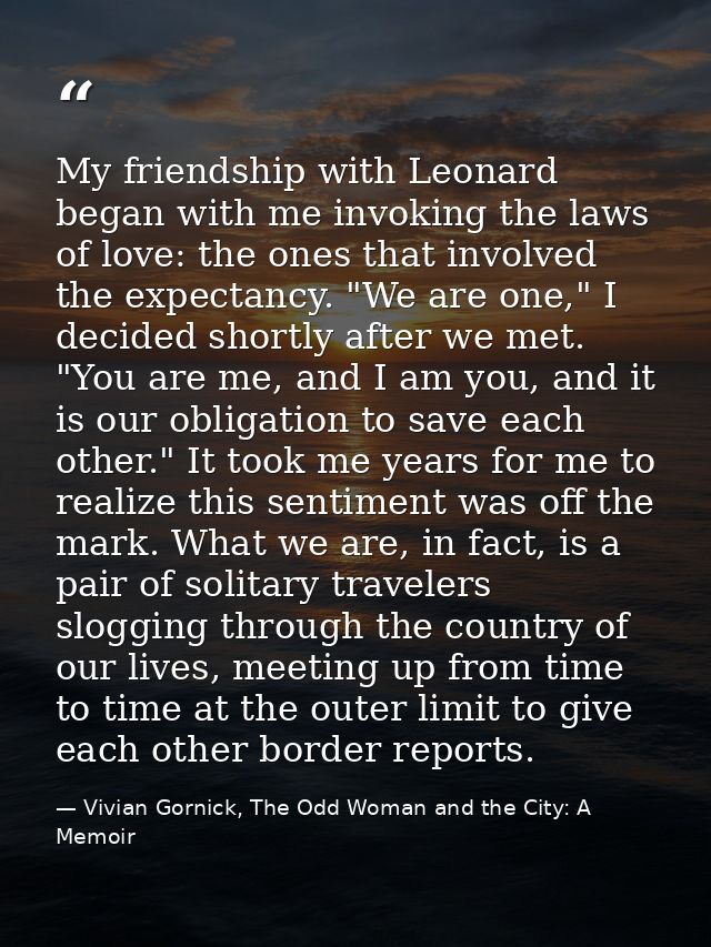 My friendship with Leonard began with me invoking the laws of love: the ones that involved the expectancy. "We are one," — Vivian Gornick, The Odd Woman and the City: A Memoir