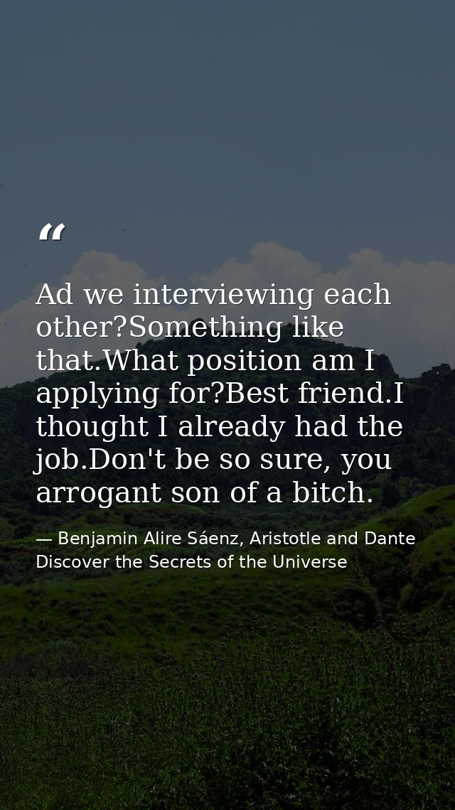 Ad we interviewing each other?Something like that.What position am I applying for?Best friend.I thought I already had th — Benjamin Alire Sáenz, Aristotle and Dante Discover the Secrets of the Universe