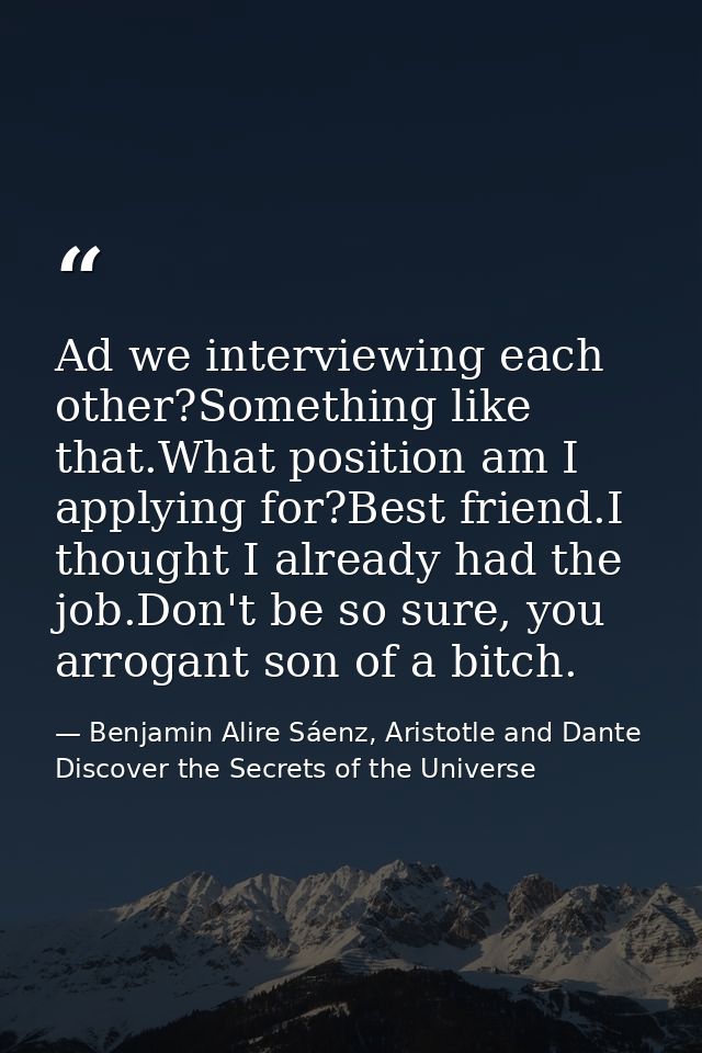 Ad we interviewing each other?Something like that.What position am I applying for?Best friend.I thought I already had th — Benjamin Alire Sáenz, Aristotle and Dante Discover the Secrets of the Universe