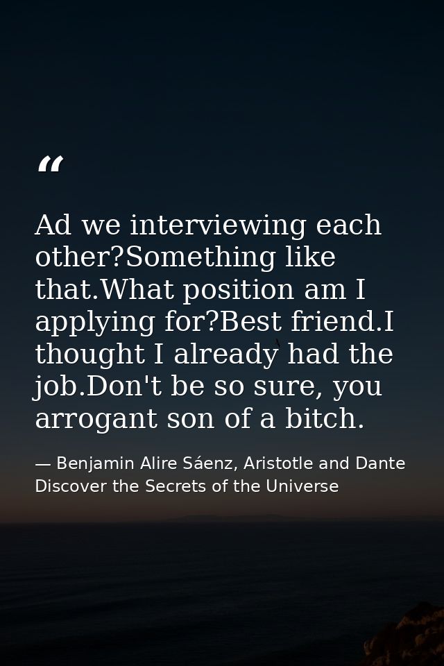 Ad we interviewing each other?Something like that.What position am I applying for?Best friend.I thought I already had th — Benjamin Alire Sáenz, Aristotle and Dante Discover the Secrets of the Universe