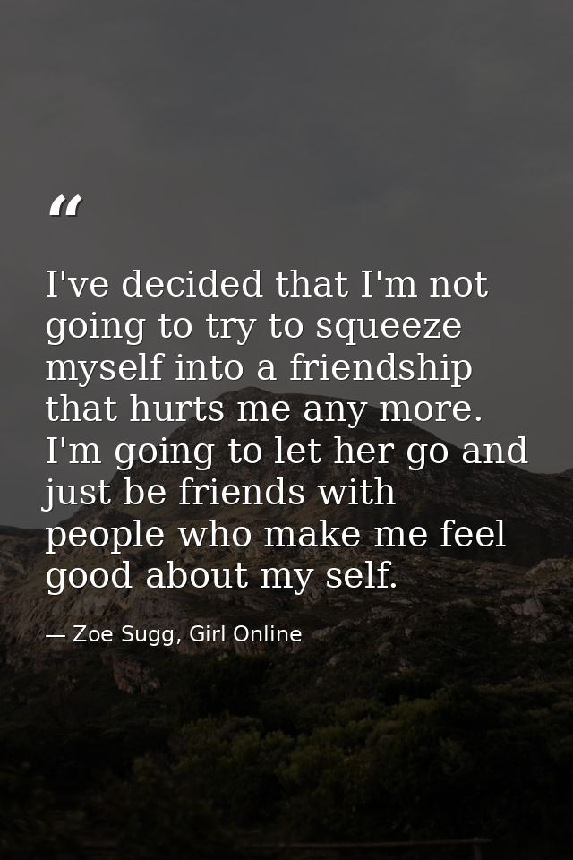 I've decided that I'm not going to try to squeeze myself into a friendship that hurts me any more. I'm going to let her  — Zoe Sugg, Girl Online