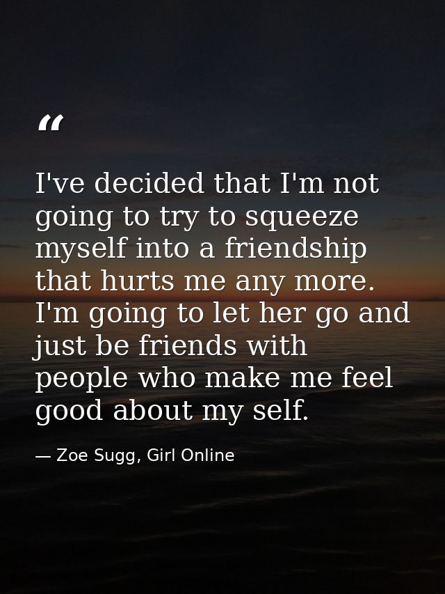 I've decided that I'm not going to try to squeeze myself into a friendship that hurts me any more. I'm going to let her  — Zoe Sugg, Girl Online