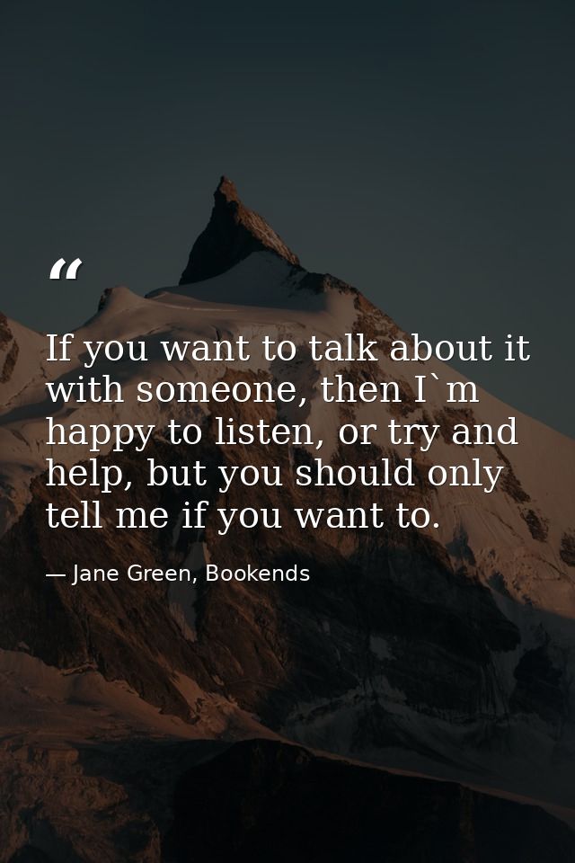 If you want to talk about it with someone, then I`m happy to listen, or try and help, but you should only tell me if you — Jane Green, Bookends