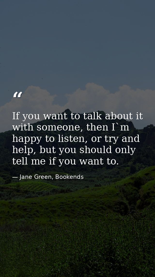 If you want to talk about it with someone, then I`m happy to listen, or try and help, but you should only tell me if you — Jane Green, Bookends